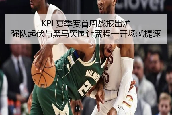 KPL夏季赛首周战报出炉 强队起伏与黑马突围让赛程一开场就提速